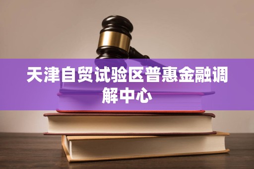天津自貿試驗區普惠金融調解中心法律咨詢服務 專業調解，法治護航